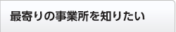 最寄りの事業所を知りたい