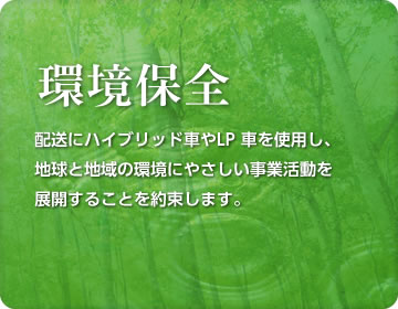配送にハイブリッド車やLP 者を使用し、地球と地域の環境にやさしい事業活動を展開することを約束します。