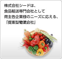 株式会社シードは、食品輸送専門会社として荷主各企業様のニーズに応える、「提案型物流会社」です。